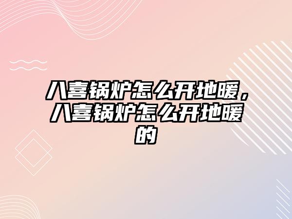 八喜鍋爐怎么開地暖，八喜鍋爐怎么開地暖的