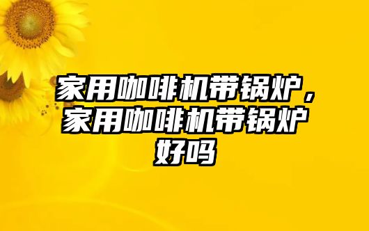 家用咖啡機帶鍋爐，家用咖啡機帶鍋爐好嗎