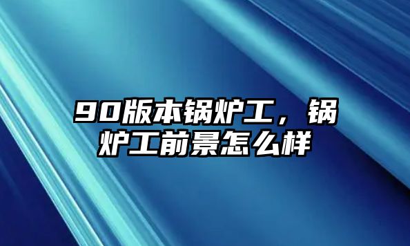 90版本鍋爐工，鍋爐工前景怎么樣