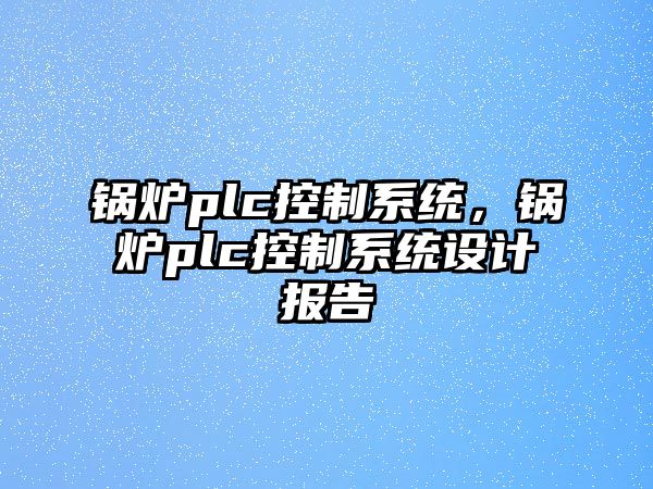 鍋爐plc控制系統(tǒng)，鍋爐plc控制系統(tǒng)設計報告