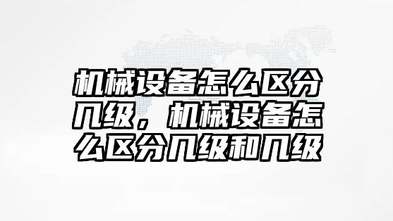 機械設備怎么區(qū)分幾級，機械設備怎么區(qū)分幾級和幾級