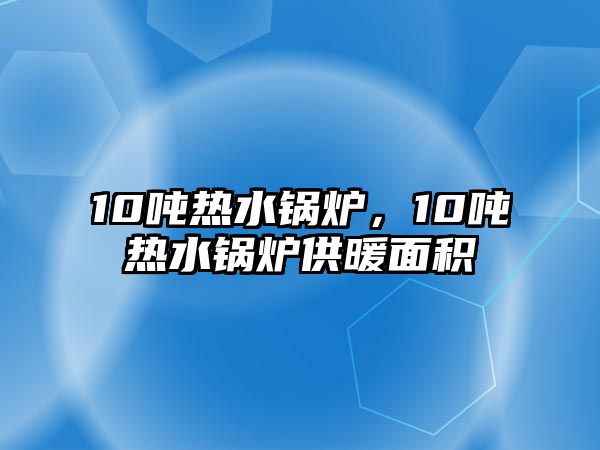 10噸熱水鍋爐，10噸熱水鍋爐供暖面積