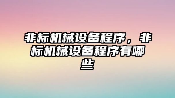 非標機械設備程序，非標機械設備程序有哪些