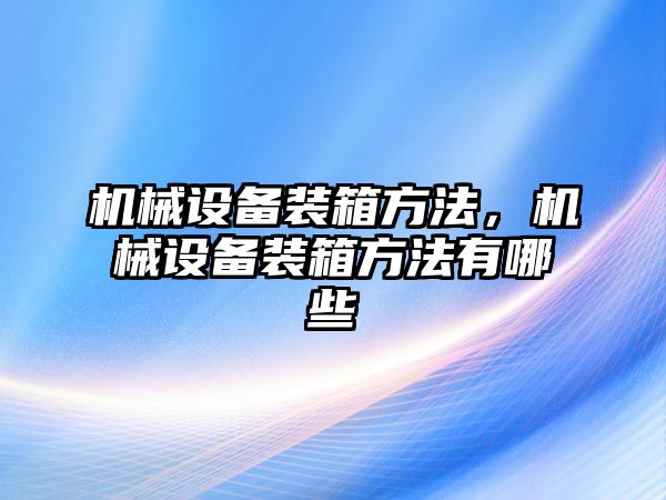 機(jī)械設(shè)備裝箱方法，機(jī)械設(shè)備裝箱方法有哪些