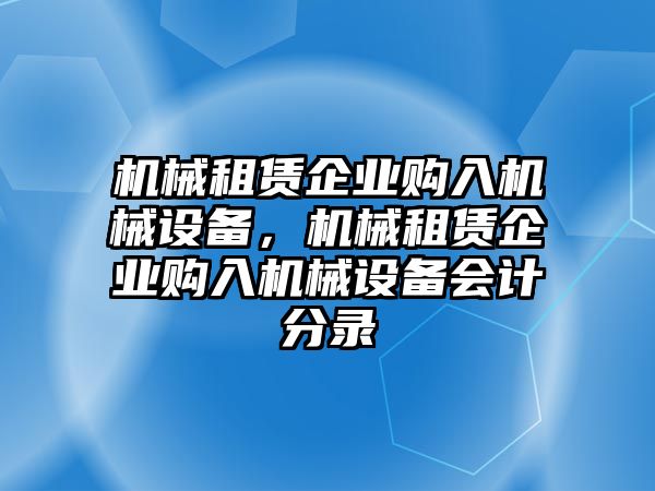 機(jī)械租賃企業(yè)購入機(jī)械設(shè)備，機(jī)械租賃企業(yè)購入機(jī)械設(shè)備會(huì)計(jì)分錄