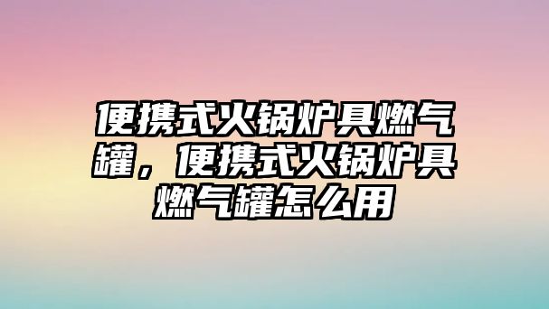 便攜式火鍋爐具燃氣罐，便攜式火鍋爐具燃氣罐怎么用