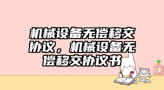 機(jī)械設(shè)備無償移交協(xié)議，機(jī)械設(shè)備無償移交協(xié)議書