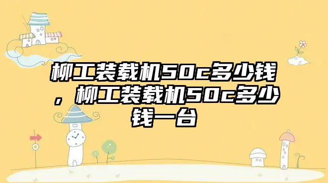 柳工裝載機(jī)50c多少錢(qián)，柳工裝載機(jī)50c多少錢(qián)一臺(tái)