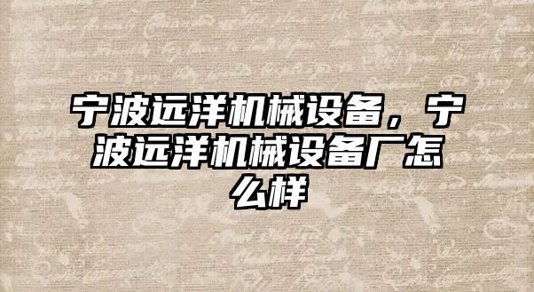 寧波遠(yuǎn)洋機械設(shè)備，寧波遠(yuǎn)洋機械設(shè)備廠怎么樣