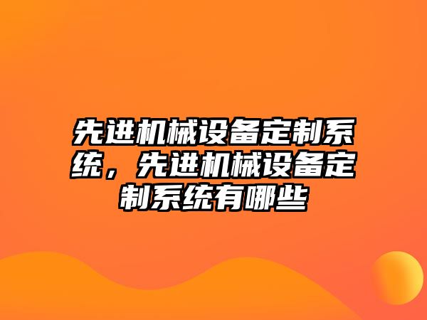 先進(jìn)機(jī)械設(shè)備定制系統(tǒng)，先進(jìn)機(jī)械設(shè)備定制系統(tǒng)有哪些