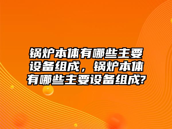 鍋爐本體有哪些主要設(shè)備組成，鍋爐本體有哪些主要設(shè)備組成?