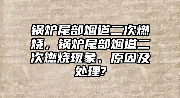 鍋爐尾部煙道二次燃燒，鍋爐尾部煙道二次燃燒現(xiàn)象、原因及處理?