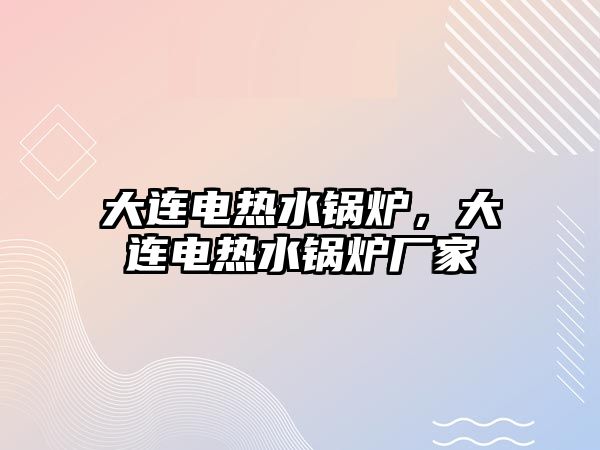 大連電熱水鍋爐，大連電熱水鍋爐廠家