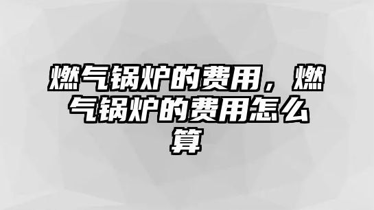 燃氣鍋爐的費用，燃氣鍋爐的費用怎么算