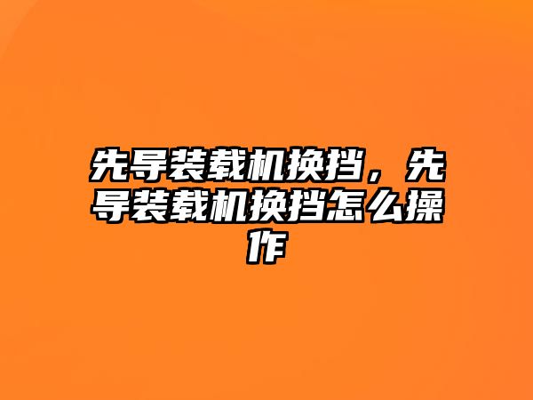 先導(dǎo)裝載機換擋，先導(dǎo)裝載機換擋怎么操作