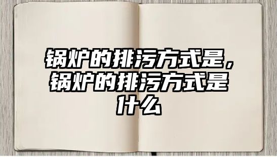 鍋爐的排污方式是，鍋爐的排污方式是什么