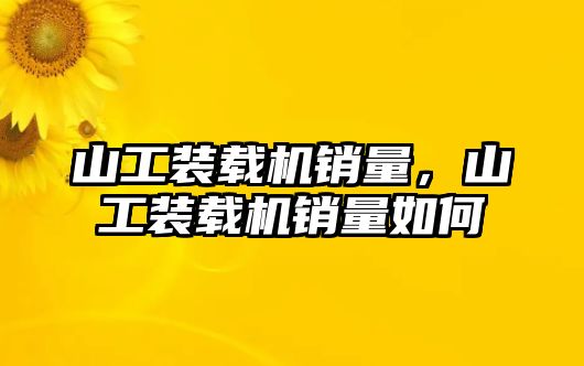 山工裝載機銷量，山工裝載機銷量如何