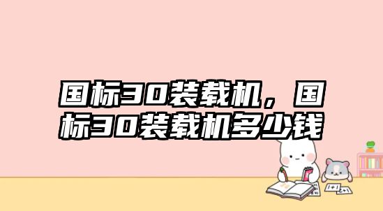 國(guó)標(biāo)30裝載機(jī)，國(guó)標(biāo)30裝載機(jī)多少錢