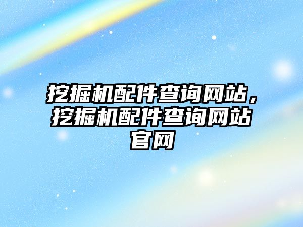 挖掘機(jī)配件查詢網(wǎng)站，挖掘機(jī)配件查詢網(wǎng)站官網(wǎng)