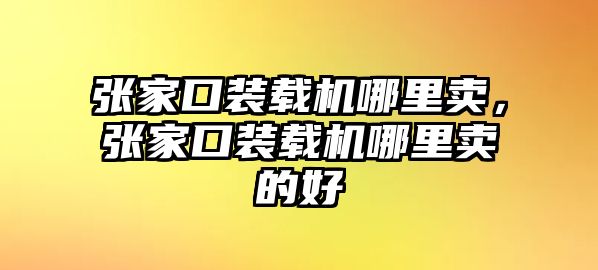 張家口裝載機(jī)哪里賣(mài)，張家口裝載機(jī)哪里賣(mài)的好