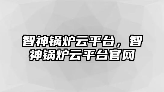 智神鍋爐云平臺，智神鍋爐云平臺官網(wǎng)