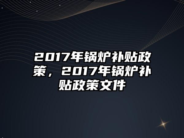 2017年鍋爐補貼政策，2017年鍋爐補貼政策文件