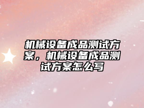 機械設(shè)備成品測試方案，機械設(shè)備成品測試方案怎么寫