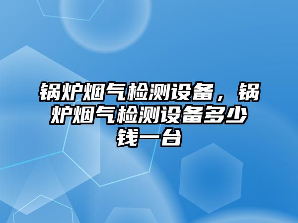 鍋爐煙氣檢測設(shè)備，鍋爐煙氣檢測設(shè)備多少錢一臺