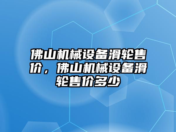 佛山機(jī)械設(shè)備滑輪售價(jià)，佛山機(jī)械設(shè)備滑輪售價(jià)多少