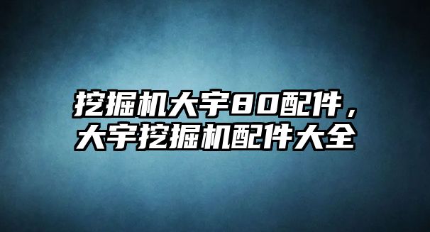 挖掘機大宇80配件，大宇挖掘機配件大全