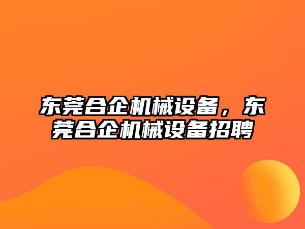 東莞合企機械設(shè)備，東莞合企機械設(shè)備招聘