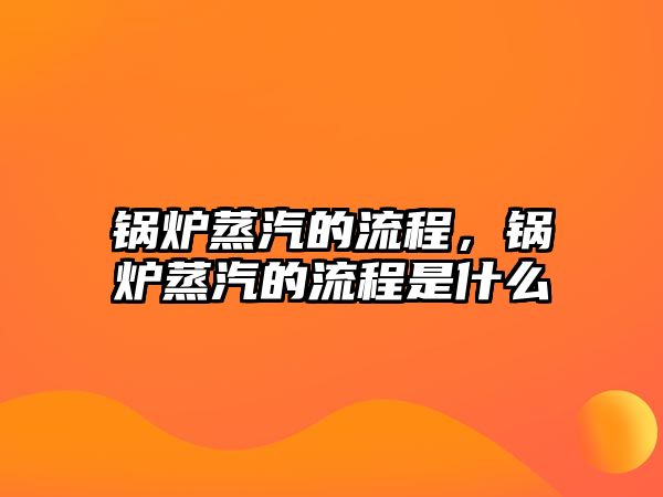 鍋爐蒸汽的流程，鍋爐蒸汽的流程是什么