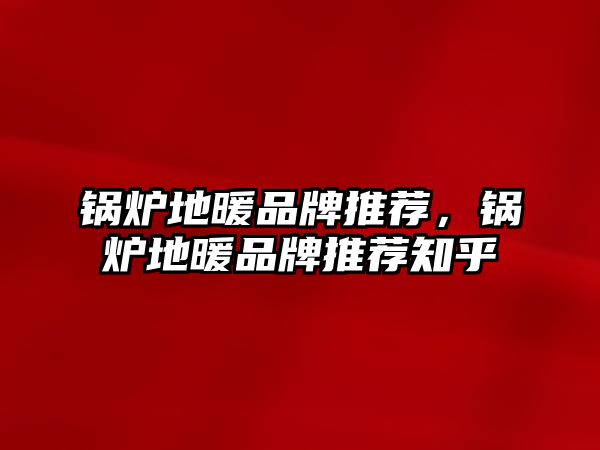 鍋爐地暖品牌推薦，鍋爐地暖品牌推薦知乎