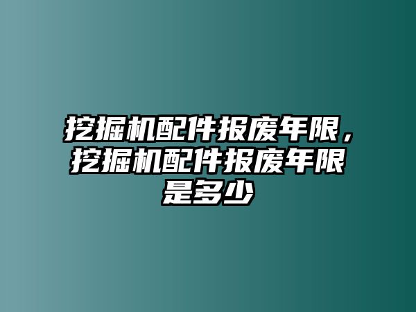 挖掘機配件報廢年限，挖掘機配件報廢年限是多少