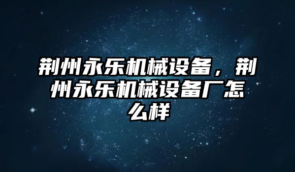 荊州永樂機械設(shè)備，荊州永樂機械設(shè)備廠怎么樣