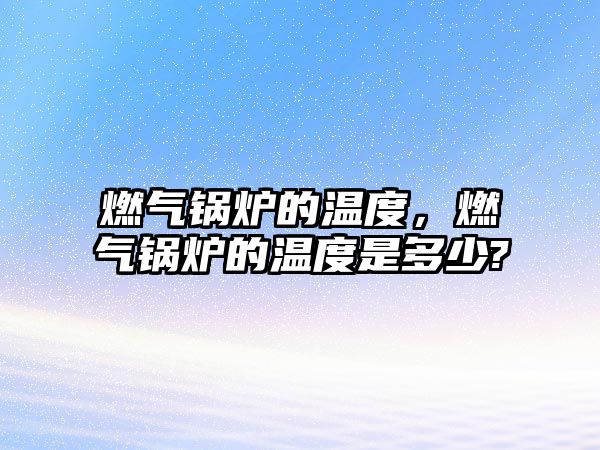 燃?xì)忮仩t的溫度，燃?xì)忮仩t的溫度是多少?