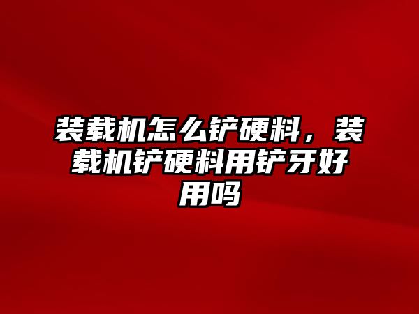 裝載機(jī)怎么鏟硬料，裝載機(jī)鏟硬料用鏟牙好用嗎