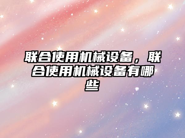 聯(lián)合使用機械設備，聯(lián)合使用機械設備有哪些