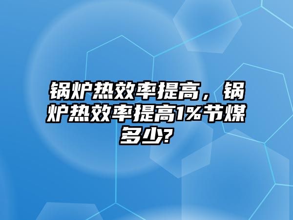 鍋爐熱效率提高，鍋爐熱效率提高1%節(jié)煤多少?