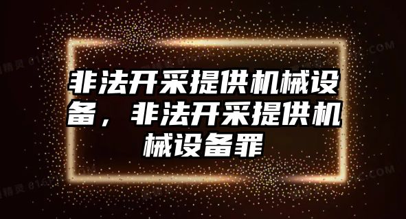 非法開采提供機(jī)械設(shè)備，非法開采提供機(jī)械設(shè)備罪