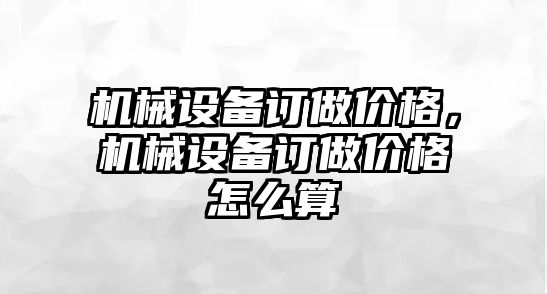 機(jī)械設(shè)備訂做價格，機(jī)械設(shè)備訂做價格怎么算