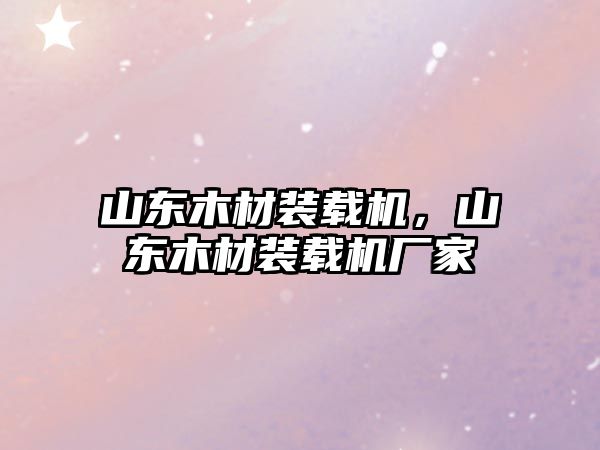 山東木材裝載機，山東木材裝載機廠家