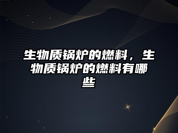 生物質鍋爐的燃料，生物質鍋爐的燃料有哪些