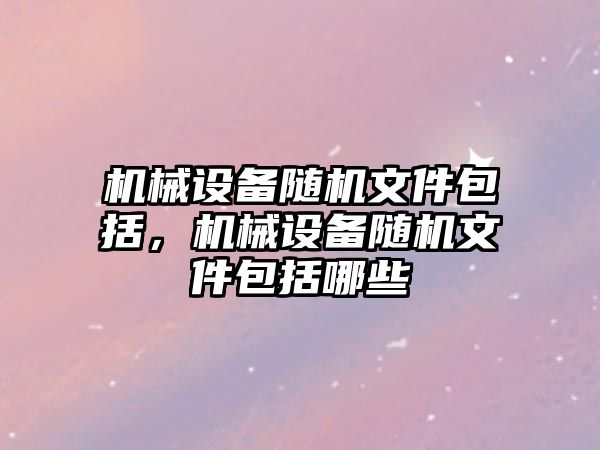 機械設備隨機文件包括，機械設備隨機文件包括哪些