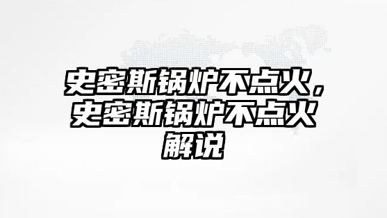 史密斯鍋爐不點火，史密斯鍋爐不點火解說