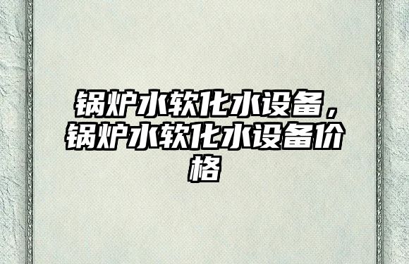 鍋爐水軟化水設(shè)備，鍋爐水軟化水設(shè)備價格