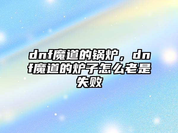 dnf魔道的鍋爐，dnf魔道的爐子怎么老是失敗