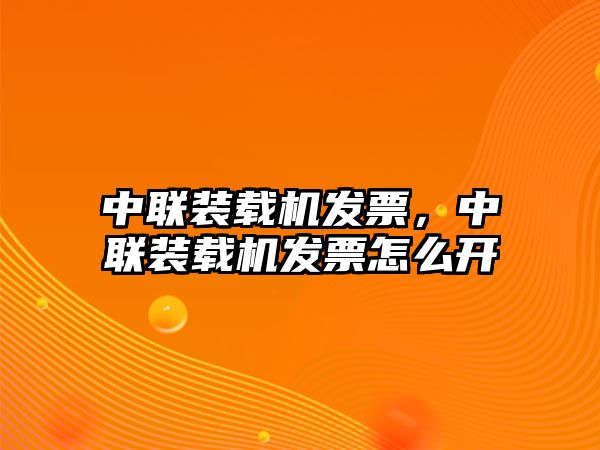 中聯(lián)裝載機發(fā)票，中聯(lián)裝載機發(fā)票怎么開