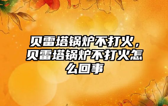 貝雷塔鍋爐不打火，貝雷塔鍋爐不打火怎么回事