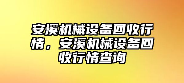 安溪機(jī)械設(shè)備回收行情，安溪機(jī)械設(shè)備回收行情查詢